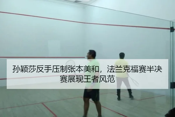 孙颖莎反手压制张本美和，法兰克福赛半决赛展现王者风范